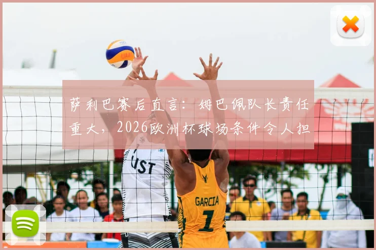 萨利巴赛后直言：姆巴佩队长责任重大，2026欧洲杯球场条件令人担忧，法国队需警惕外部因素