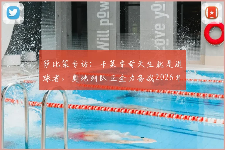 萨比策专访:卡莱季奇天生就是进球者,奥地利队正全力备战2026年对阵西班牙的关键战役