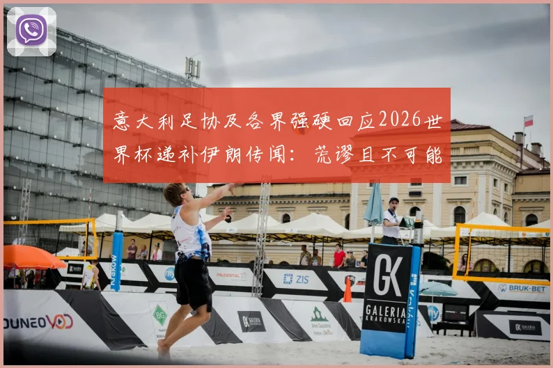 意大利足协及各界强硬回应2026世界杯递补伊朗传闻：荒谬且不可能，坚守体育精神