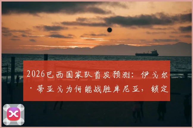 2026巴西国家队首发预测：伊戈尔·蒂亚戈为何能战胜库尼亚，锁定对阵摩洛哥位置？