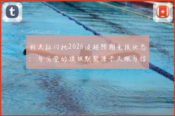 利夫拉门托2026谈超预期竞技状态:与戈登的顶级默契源于天赋与信任