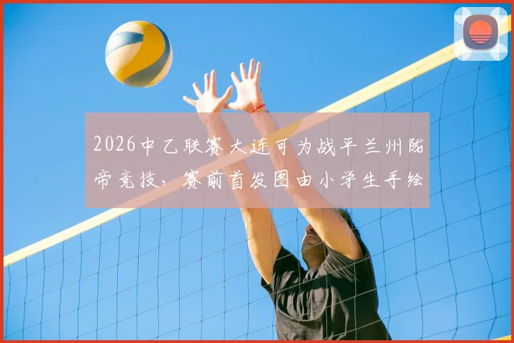 2026中乙联赛大连可为战平兰州陇帝竞技，赛前首发图由小学生手绘引发热议