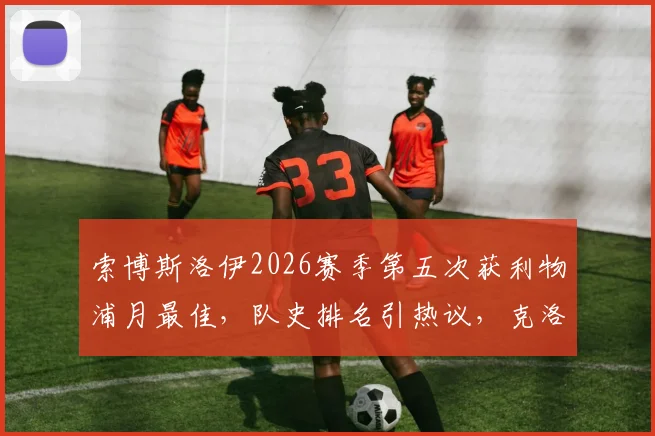 索博斯洛伊2026赛季第五次获利物浦月最佳，队史排名引热议，克洛普盛赞其关键作用