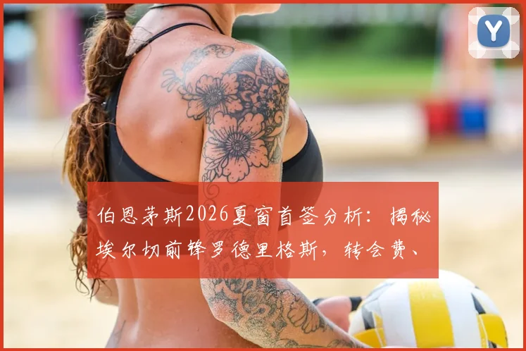 伯恩茅斯2026夏窗首签分析：揭秘埃尔切前锋罗德里格斯，转会费、技术特点及对樱桃军团战术影响