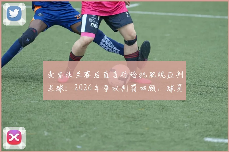 麦克法兰赛后直言对哈托犯规应判点球：2026年争议判罚回顾，球员已拼尽全力的背后