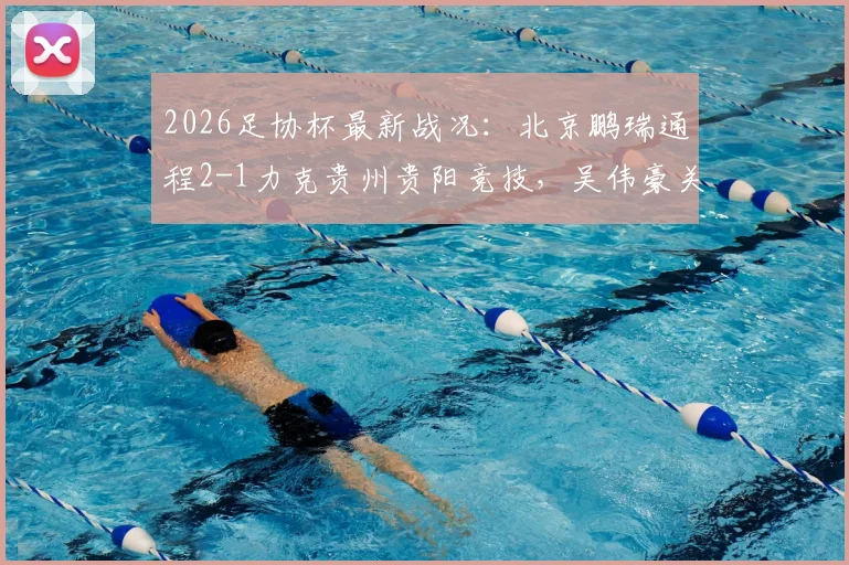 2026足协杯最新战况：北京鹏瑞通程2-1力克贵州贵阳竞技，吴伟豪关键破门助球队晋级