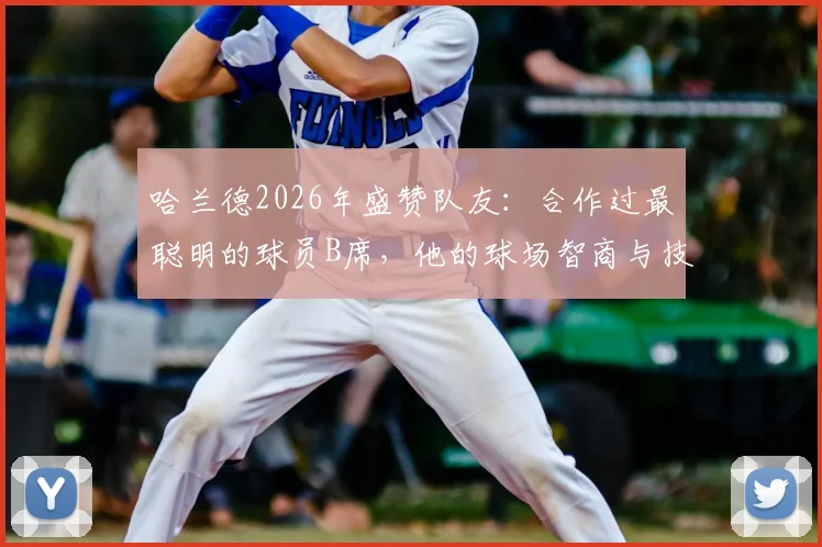 哈兰德2026年盛赞队友:合作过最聪明的球员B席,他的球场智商与技术全面性解析