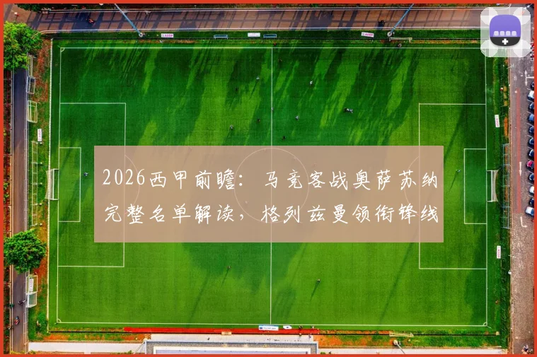 2026西甲前瞻：马竞客战奥萨苏纳完整名单解读，格列兹曼领衔锋线，两大射手缺席影响几何？