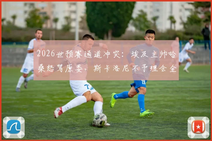 2026世预赛通道冲突:埃及主帅哈桑怒骂原委,斯卡洛尼不予理会全过程回顾