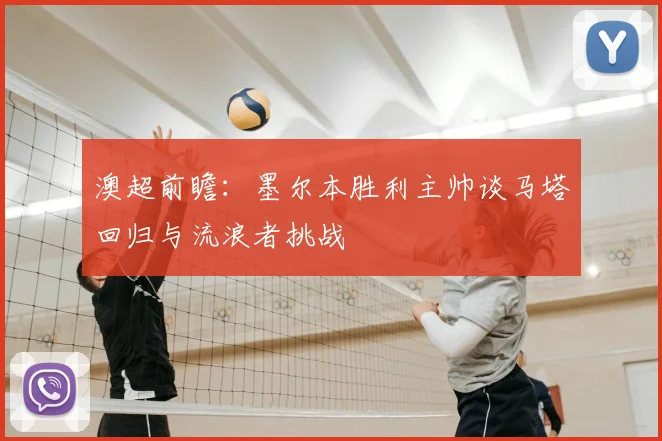 澳超前瞻:墨尔本胜利主帅谈马塔回归与流浪者挑战