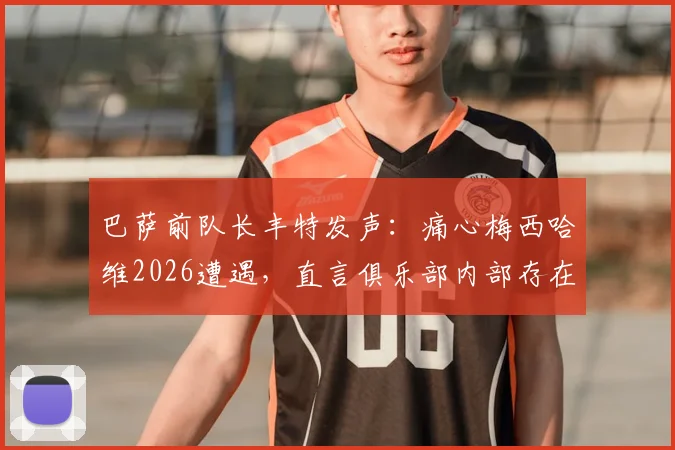巴萨前队长丰特发声：痛心梅西哈维2026遭遇，直言俱乐部内部存在欺骗行为，揭露背后真相