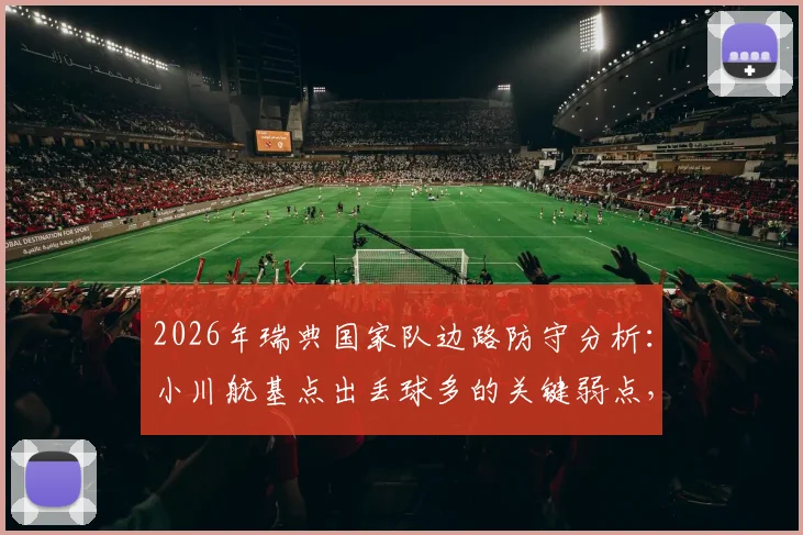 2026年瑞典国家队边路防守分析:小川航基点出丢球多的关键弱点,对手如何针对