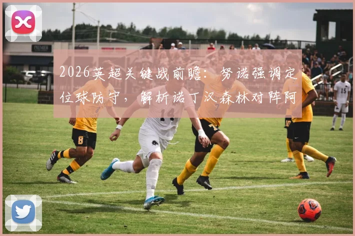 2026英超关键战前瞻:努诺强调定位球防守,解析诺丁汉森林对阵阿森纳的生死战战术与争胜决心