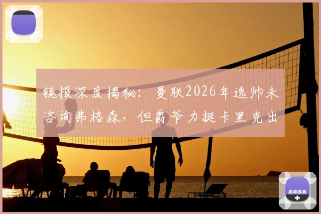 镜报深度揭秘:曼联2026年选帅未咨询弗格森,但爵爷力挺卡里克出任曼联主帅原因解析
