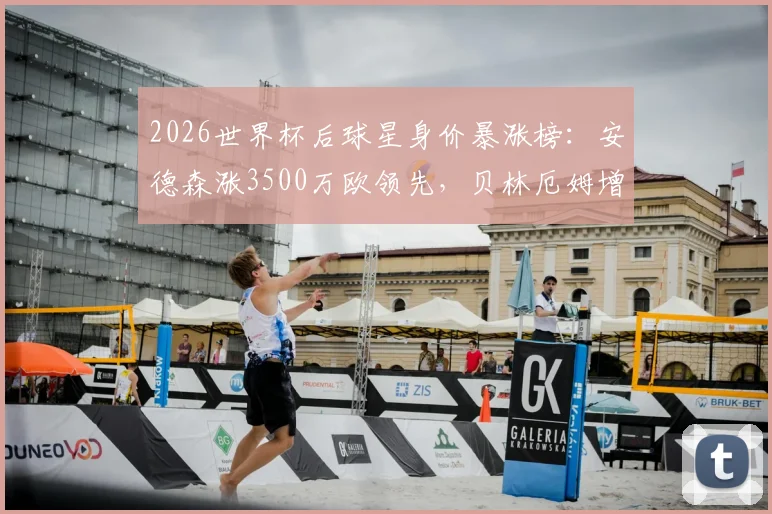 2026世界杯后球星身价暴涨榜：安德森涨3500万欧领先，贝林厄姆增幅3000万欧引热议，附新星身价涨幅深度解析