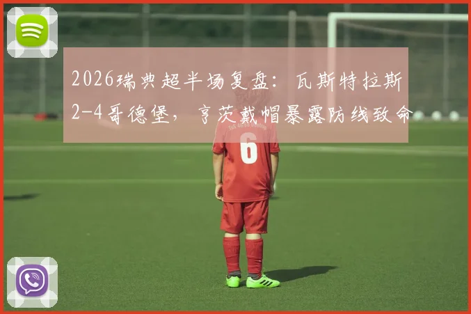 2026瑞典超半场复盘:瓦斯特拉斯2-4哥德堡,亨茨戴帽暴露防线致命问题,附战术解析