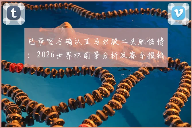 巴萨官方确认亚马尔股二头肌伤情：2026世界杯前景分析及赛季报销影响解读