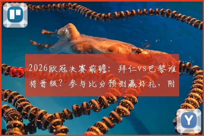 2026欧冠决赛前瞻：拜仁vs巴黎谁将晋级？参与比分预测赢好礼，附截图上传与枪手会师详解