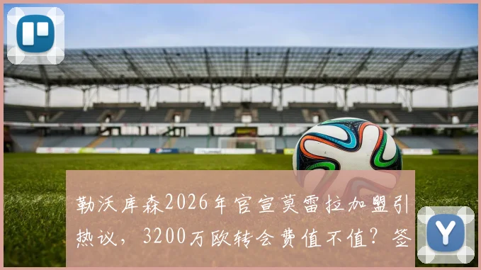 勒沃库森2026年官宣莫雷拉加盟引热议,3200万欧转会费值不值?签约细节与未来展望