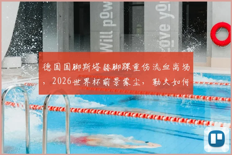 德国国脚斯塔赫脚踝重伤流血离场，2026世界杯前景蒙尘，勒夫如何调整德国队中场战术？