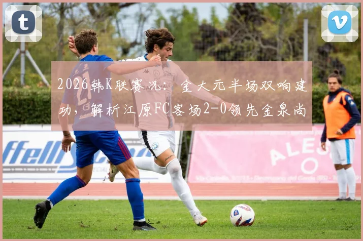 2026韩K联赛况:金大元半场双响建功,解析江原FC客场2-0领先金泉尚武的关键原因