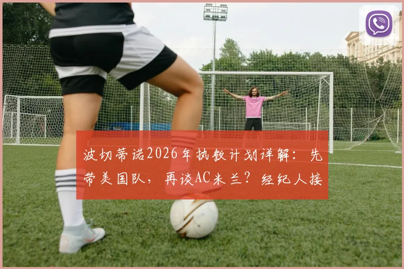 波切蒂诺2026年执教计划详解：先带美国队，再谈AC米兰？经纪人接触动态与未来去向分析