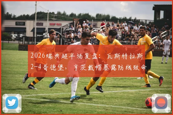 2026瑞典超半场复盘：瓦斯特拉斯2-4哥德堡，亨茨戴帽暴露防线致命问题，附战术解析