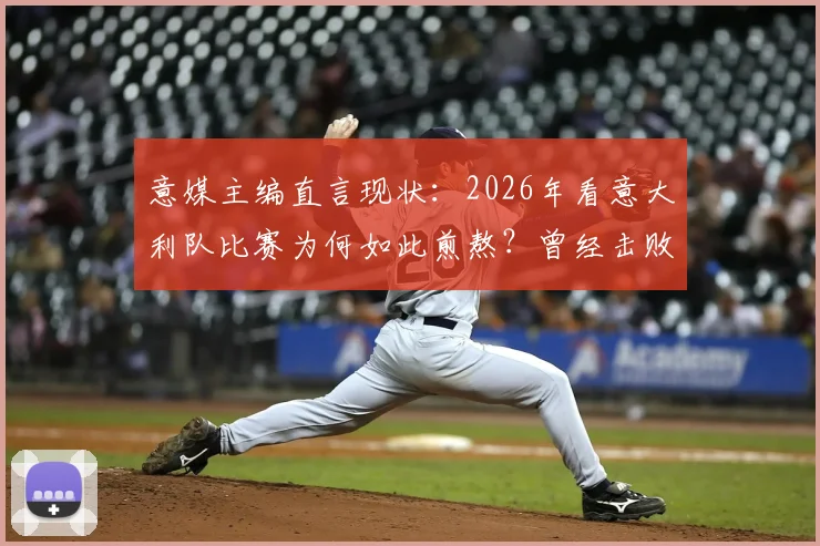 意媒主编直言现状:2026年看意大利队比赛为何如此煎熬?曾经击败马拉多纳的辉煌去哪了?