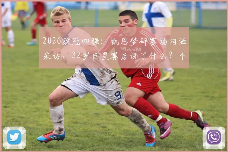 2026欧冠四强:凯恩梦碎赛场泪洒采访,32岁巨星赛后说了什么?个人数据与职业生涯影响深度分析