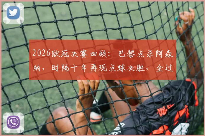 2026欧冠决赛回顾：巴黎点杀阿森纳，时隔十年再现点球决胜，全过程深度复盘