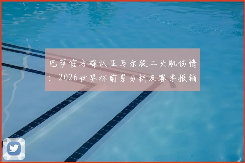 巴萨官方确认亚马尔股二头肌伤情：2026世界杯前景分析及赛季报销影响解读