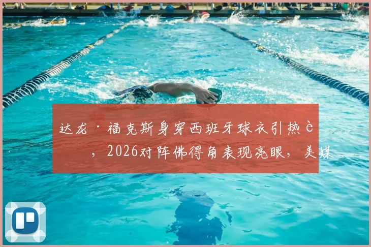 达龙·福克斯身穿西班牙球衣引热议,2026对阵佛得角表现亮眼,美媒调侃事件全解析