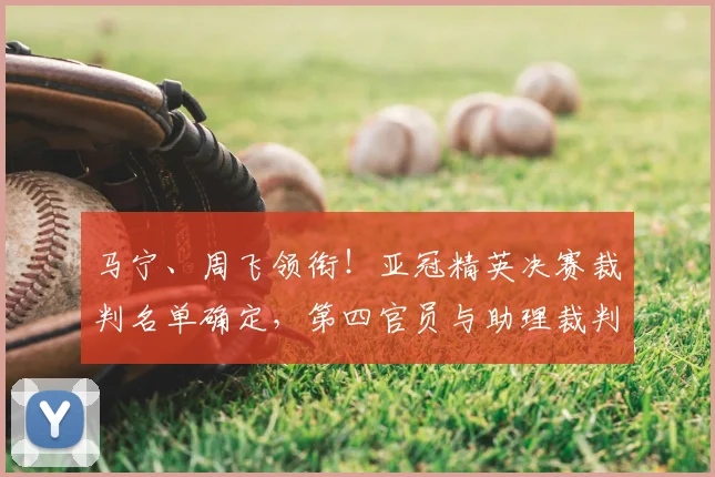 马宁、周飞领衔！亚冠精英决赛裁判名单确定，第四官员与助理裁判解读