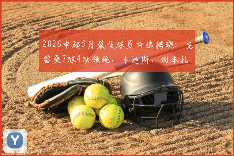 2026中超5月最佳球员评选揭晓：克雷桑7球4助领跑，卡迪斯、姆本扎等实力球星谁能最终问鼎？