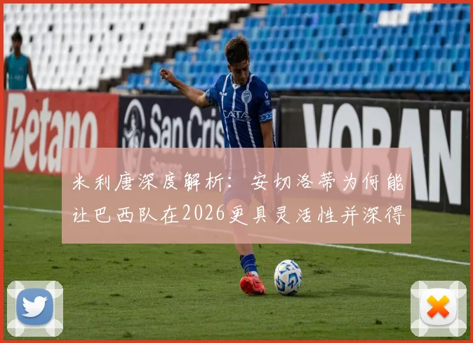 米利唐深度解析：安切洛蒂为何能让巴西队在2026更具灵活性并深得球员信任