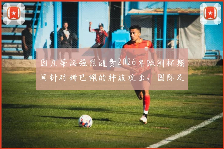 因凡蒂诺强烈谴责2026年欧洲杯期间针对姆巴佩的种族攻击,国际足联重申铲除球场歧视决心