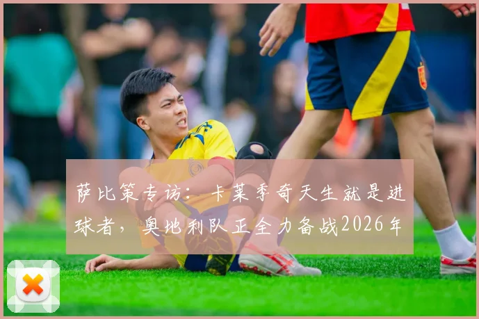 萨比策专访：卡莱季奇天生就是进球者，奥地利队正全力备战2026年对阵西班牙的关键战役