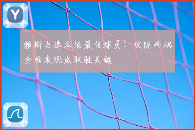 赖斯当选本场最佳球员！攻防两端全面表现成取胜关键