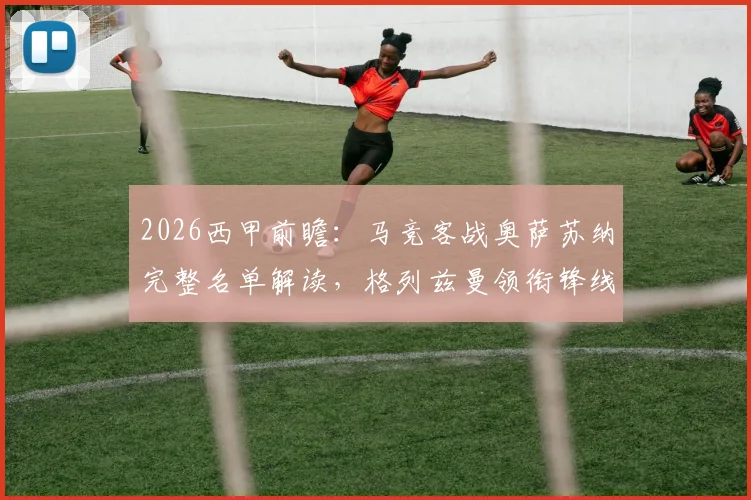 2026西甲前瞻：马竞客战奥萨苏纳完整名单解读，格列兹曼领衔锋线，两大射手缺席影响几何？