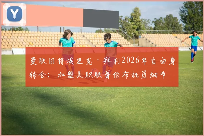 曼联旧将埃里克·拜利2026年自由身转会：加盟美职联哥伦布机员细节与前景分析