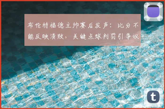 布伦特福德主帅赛后发声：比分不能反映溃败，关键点球判罚引争议，2026赛季英超焦点解读