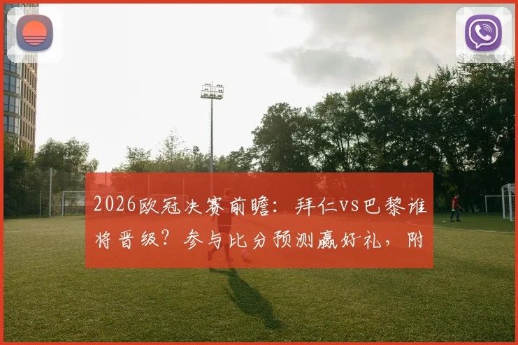 2026欧冠决赛前瞻：拜仁vs巴黎谁将晋级？参与比分预测赢好礼，附截图上传与枪手会师详解