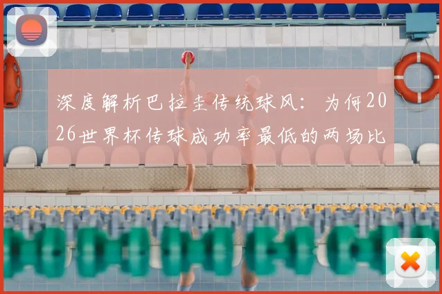 深度解析巴拉圭传统球风：为何2026世界杯传球成功率最低的两场比赛都由他们创造？战术根源与未来走向探讨