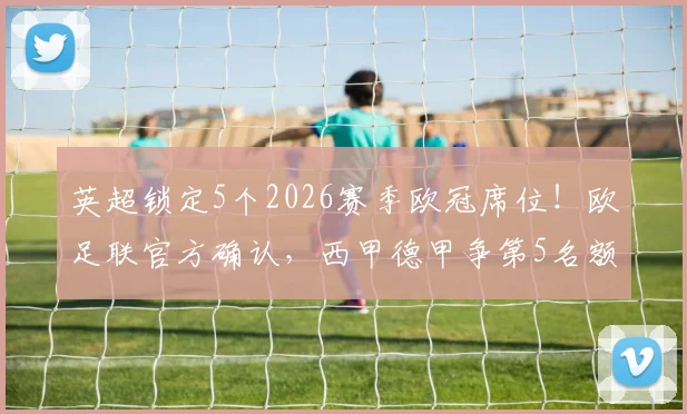 英超锁定5个2026赛季欧冠席位!欧足联官方确认,西甲德甲争第5名额,意甲法甲名额不变