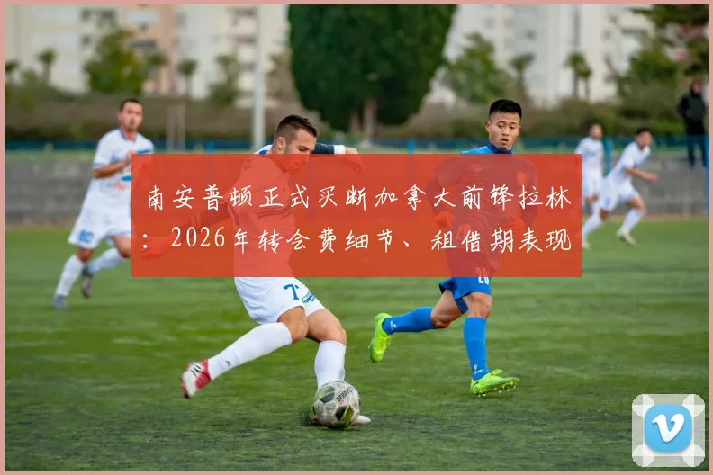 南安普顿正式买断加拿大前锋拉林:2026年转会费细节、租借期表现数据与英超前景全解析