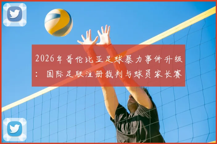 2026年哥伦比亚足球暴力事件升级:国际足联注册裁判与球员家长赛场斗殴视频曝光,青少年比赛环境引担忧