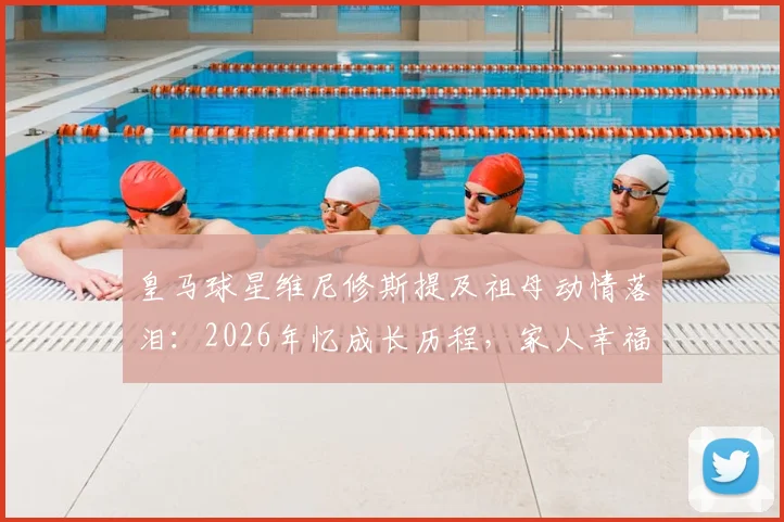 皇马球星维尼修斯提及祖母动情落泪:2026年忆成长历程,家人幸福是他最大动力