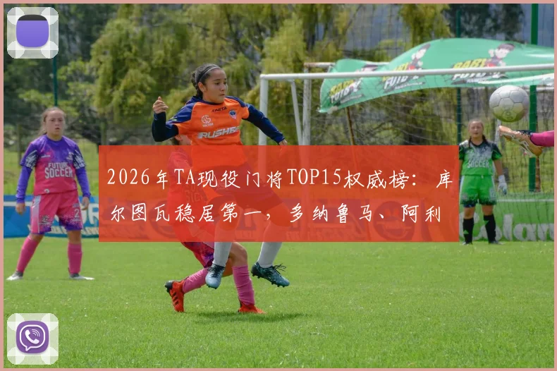 2026年TA现役门将TOP15权威榜：库尔图瓦稳居第一，多纳鲁马、阿利松谁更强？附详细排名解析