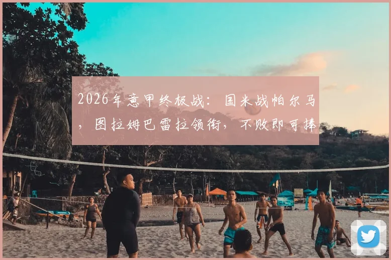 2026年意甲终极战：国米战帕尔马，图拉姆巴雷拉领衔，不败即可捧杯！附首发深度解读