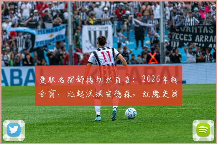 曼联名宿舒梅切尔直言：2026年转会窗，比起沃顿安德森，红魔更该抢签领袖型中场扎卡